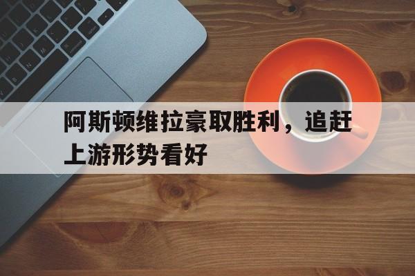 阿斯顿维拉豪取胜利，追赶上游形势看好